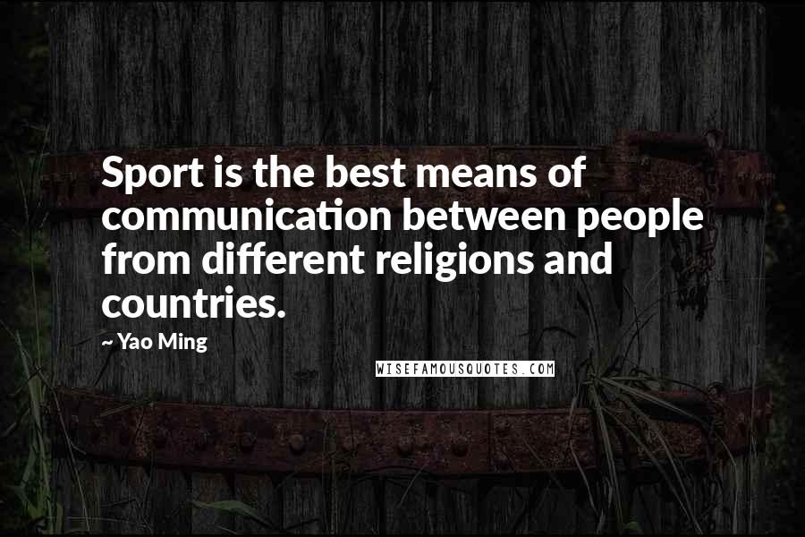 Yao Ming Quotes: Sport is the best means of communication between people from different religions and countries.