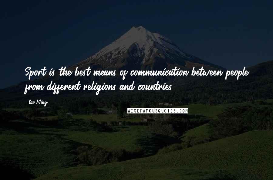 Yao Ming Quotes: Sport is the best means of communication between people from different religions and countries.