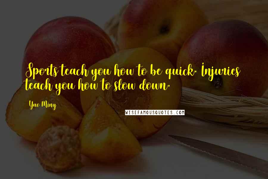 Yao Ming Quotes: Sports teach you how to be quick. Injuries teach you how to slow down.