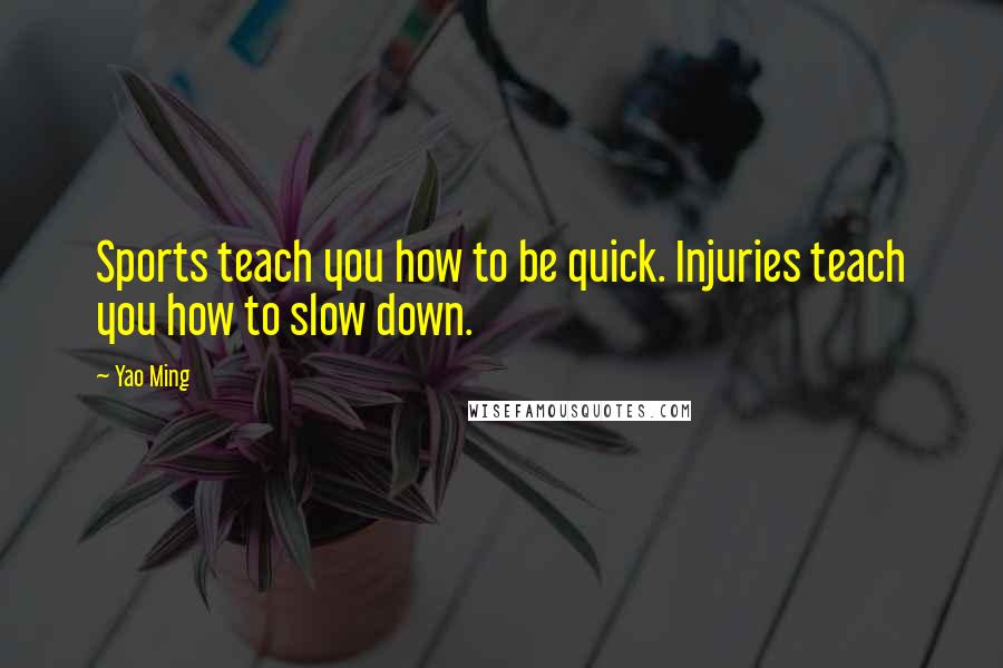 Yao Ming Quotes: Sports teach you how to be quick. Injuries teach you how to slow down.