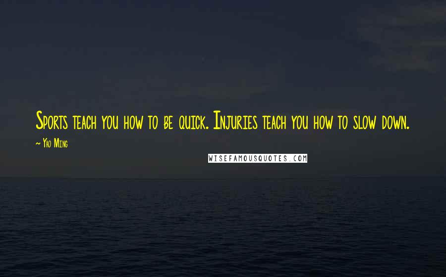 Yao Ming Quotes: Sports teach you how to be quick. Injuries teach you how to slow down.