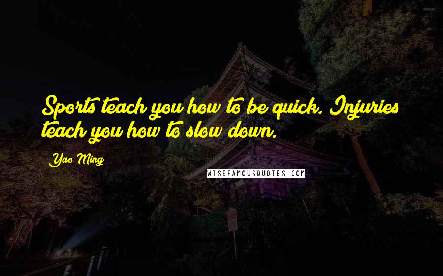 Yao Ming Quotes: Sports teach you how to be quick. Injuries teach you how to slow down.