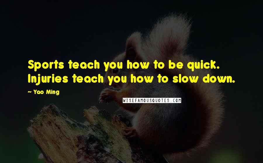 Yao Ming Quotes: Sports teach you how to be quick. Injuries teach you how to slow down.