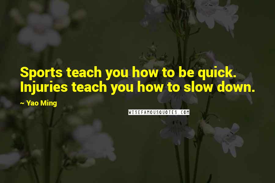 Yao Ming Quotes: Sports teach you how to be quick. Injuries teach you how to slow down.