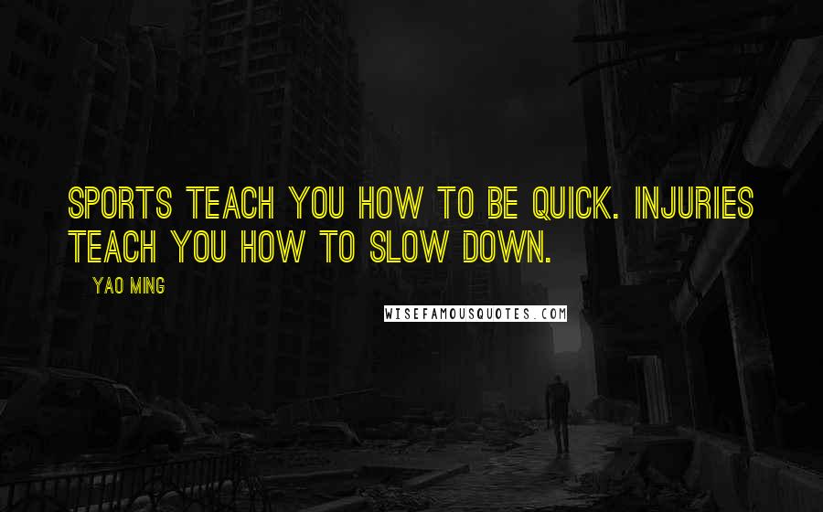 Yao Ming Quotes: Sports teach you how to be quick. Injuries teach you how to slow down.