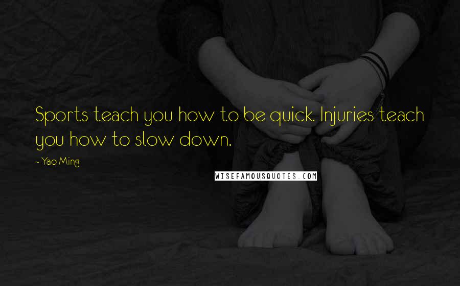 Yao Ming Quotes: Sports teach you how to be quick. Injuries teach you how to slow down.