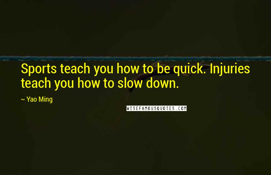 Yao Ming Quotes: Sports teach you how to be quick. Injuries teach you how to slow down.