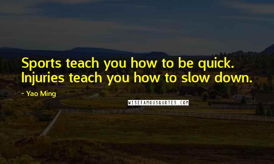 Yao Ming Quotes: Sports teach you how to be quick. Injuries teach you how to slow down.