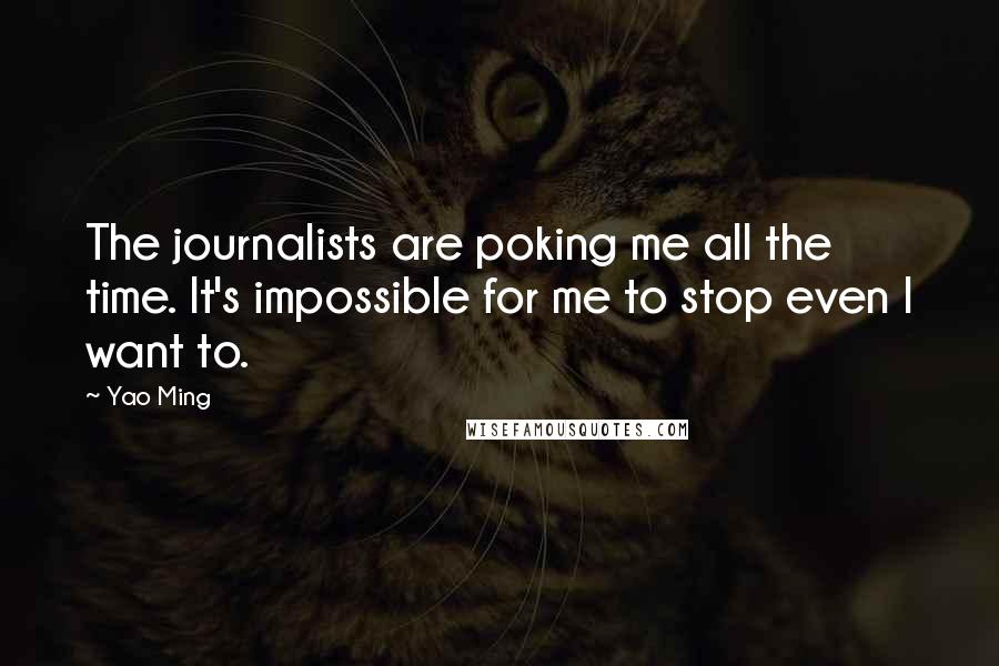 Yao Ming Quotes: The journalists are poking me all the time. It's impossible for me to stop even I want to.