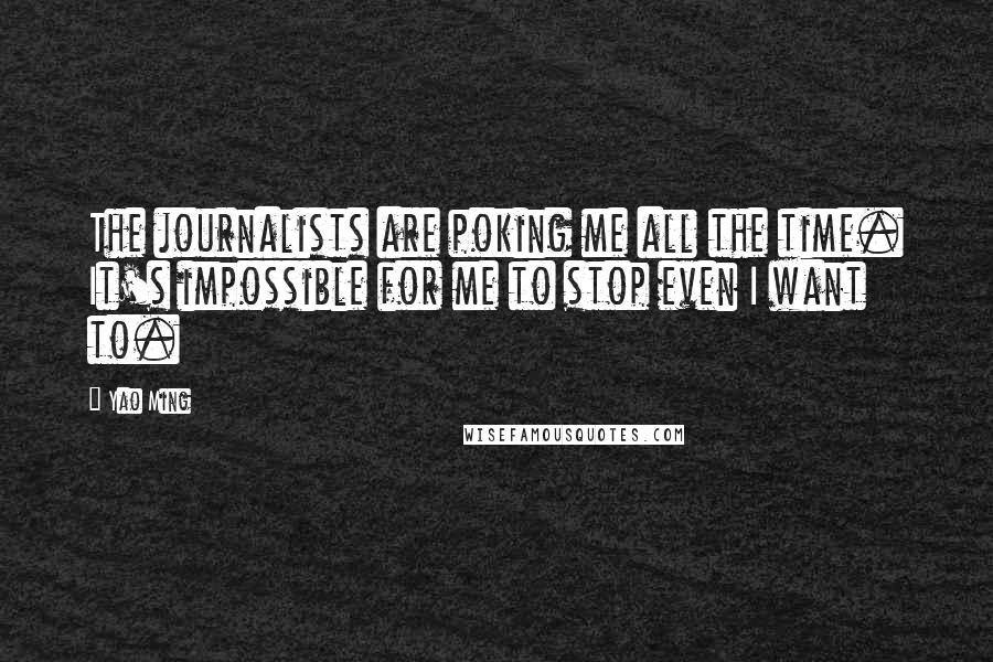 Yao Ming Quotes: The journalists are poking me all the time. It's impossible for me to stop even I want to.