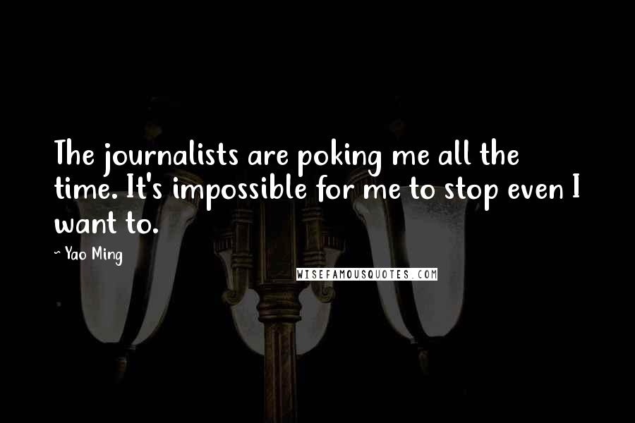 Yao Ming Quotes: The journalists are poking me all the time. It's impossible for me to stop even I want to.