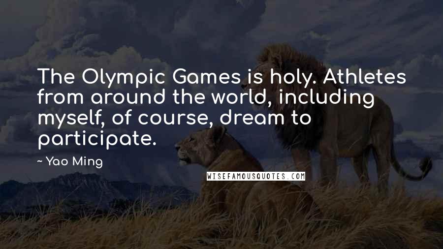 Yao Ming Quotes: The Olympic Games is holy. Athletes from around the world, including myself, of course, dream to participate.