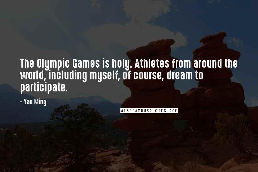 Yao Ming Quotes: The Olympic Games is holy. Athletes from around the world, including myself, of course, dream to participate.