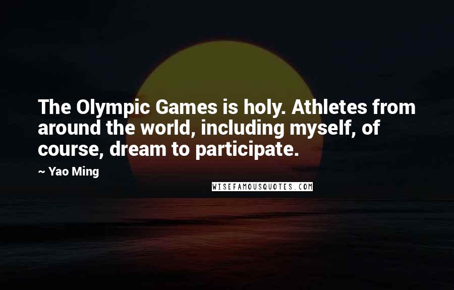 Yao Ming Quotes: The Olympic Games is holy. Athletes from around the world, including myself, of course, dream to participate.