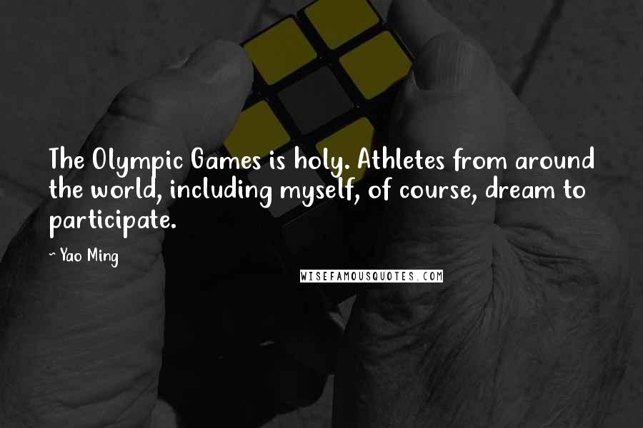 Yao Ming Quotes: The Olympic Games is holy. Athletes from around the world, including myself, of course, dream to participate.