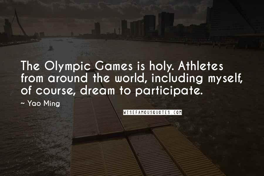 Yao Ming Quotes: The Olympic Games is holy. Athletes from around the world, including myself, of course, dream to participate.