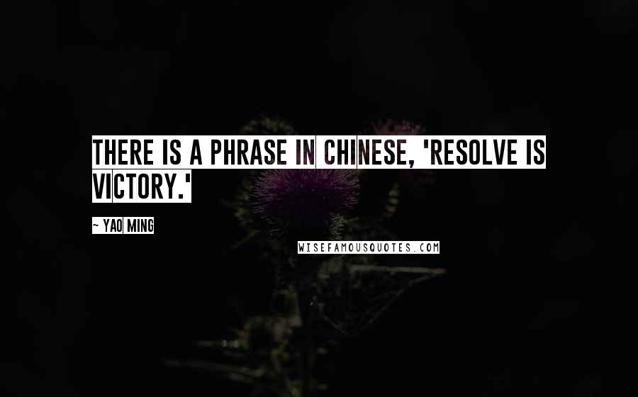 Yao Ming Quotes: There is a phrase in Chinese, 'Resolve is victory.'