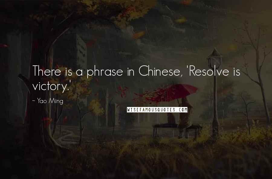 Yao Ming Quotes: There is a phrase in Chinese, 'Resolve is victory.'