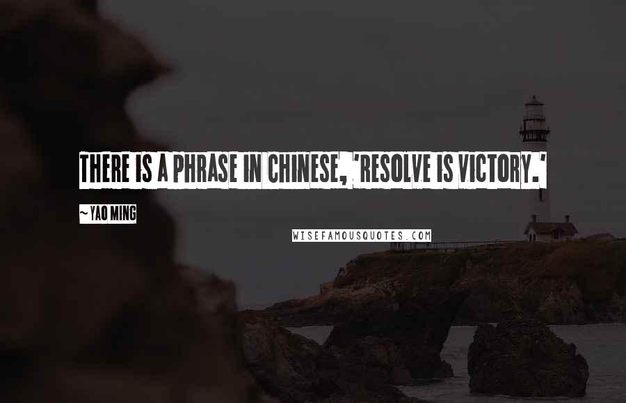 Yao Ming Quotes: There is a phrase in Chinese, 'Resolve is victory.'