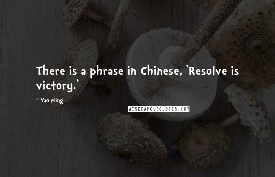 Yao Ming Quotes: There is a phrase in Chinese, 'Resolve is victory.'