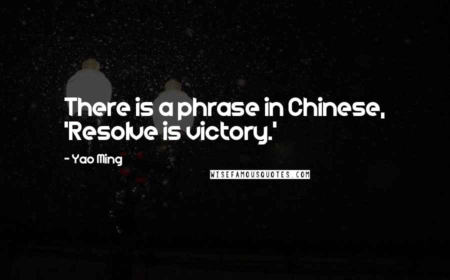 Yao Ming Quotes: There is a phrase in Chinese, 'Resolve is victory.'