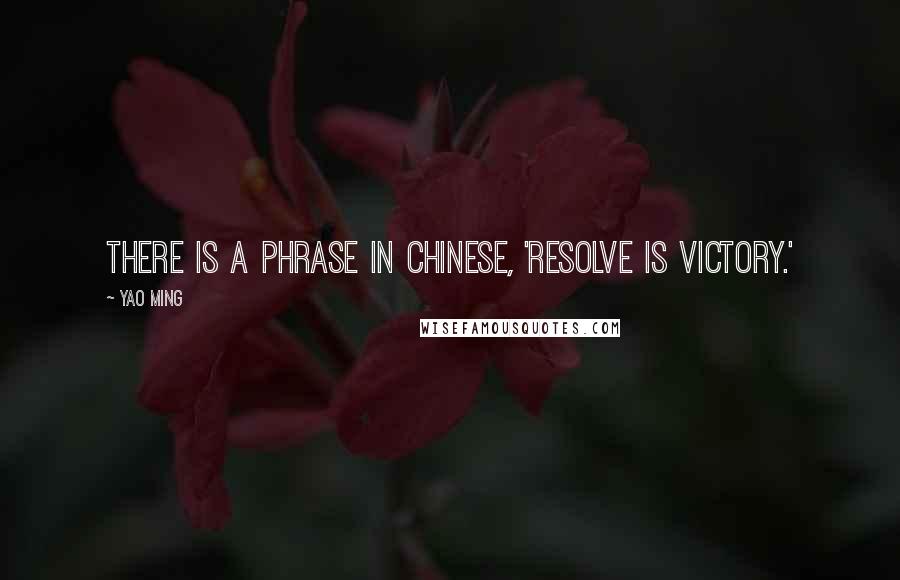 Yao Ming Quotes: There is a phrase in Chinese, 'Resolve is victory.'