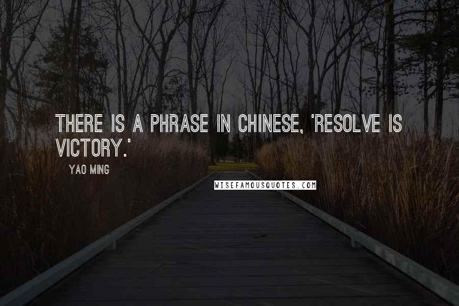 Yao Ming Quotes: There is a phrase in Chinese, 'Resolve is victory.'