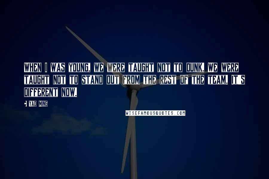 Yao Ming Quotes: When I was young, we were taught not to dunk. We were taught not to stand out from the rest of the team. It's different now.