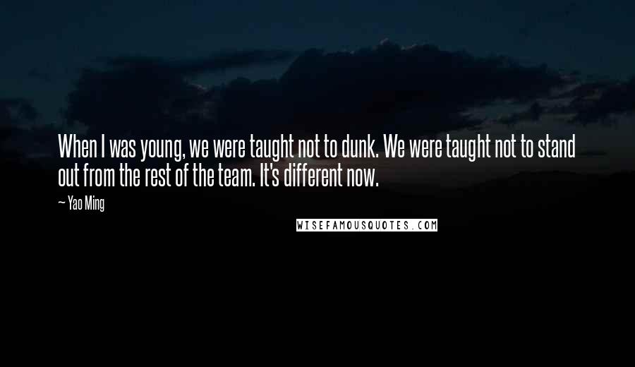 Yao Ming Quotes: When I was young, we were taught not to dunk. We were taught not to stand out from the rest of the team. It's different now.