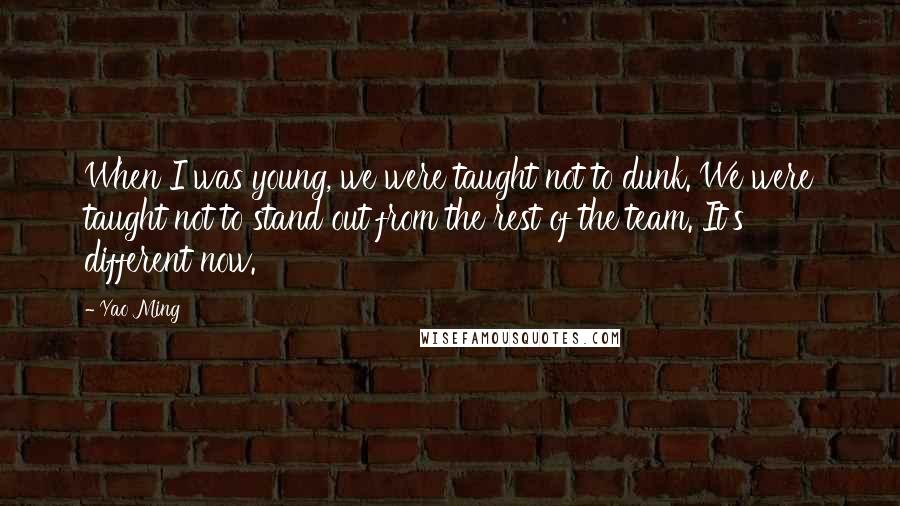 Yao Ming Quotes: When I was young, we were taught not to dunk. We were taught not to stand out from the rest of the team. It's different now.