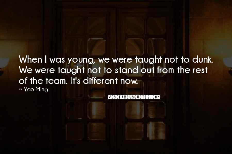 Yao Ming Quotes: When I was young, we were taught not to dunk. We were taught not to stand out from the rest of the team. It's different now.