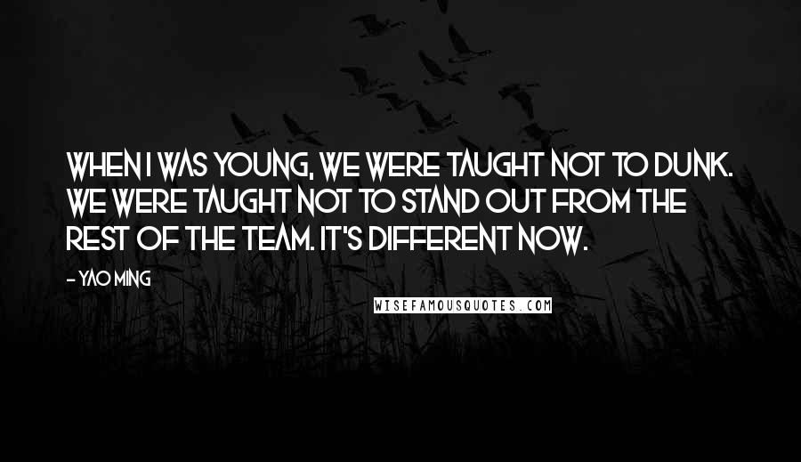 Yao Ming Quotes: When I was young, we were taught not to dunk. We were taught not to stand out from the rest of the team. It's different now.