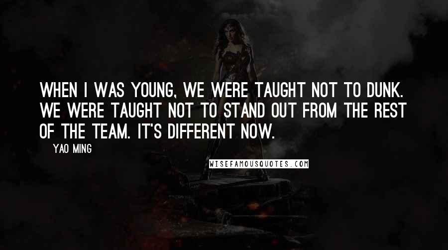 Yao Ming Quotes: When I was young, we were taught not to dunk. We were taught not to stand out from the rest of the team. It's different now.