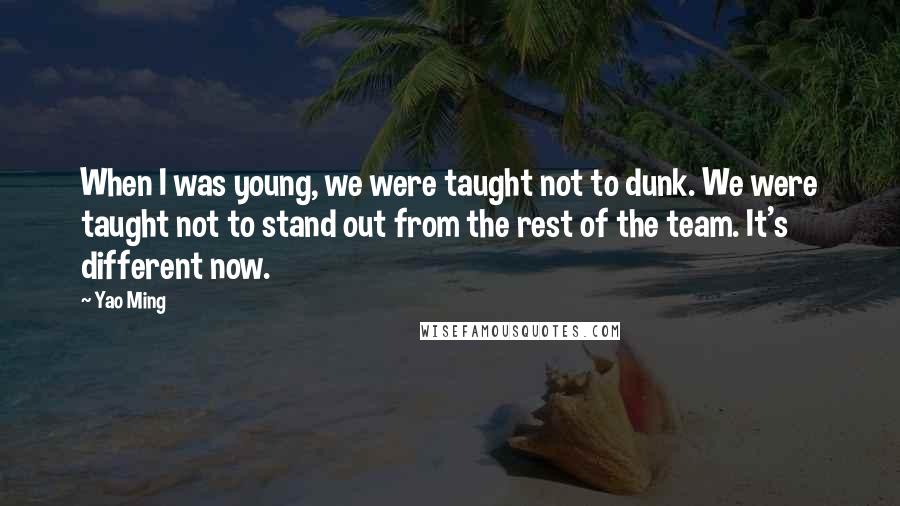 Yao Ming Quotes: When I was young, we were taught not to dunk. We were taught not to stand out from the rest of the team. It's different now.