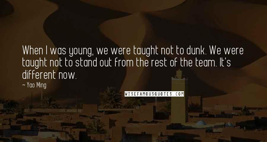 Yao Ming Quotes: When I was young, we were taught not to dunk. We were taught not to stand out from the rest of the team. It's different now.