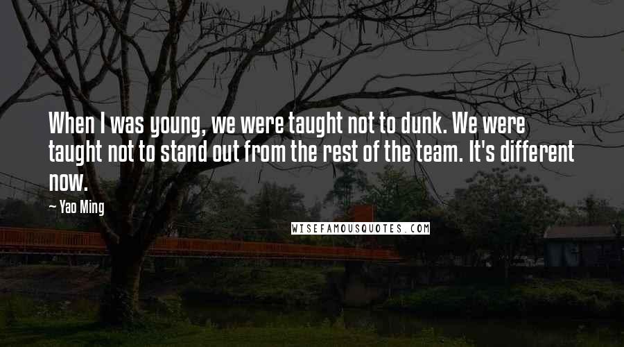 Yao Ming Quotes: When I was young, we were taught not to dunk. We were taught not to stand out from the rest of the team. It's different now.