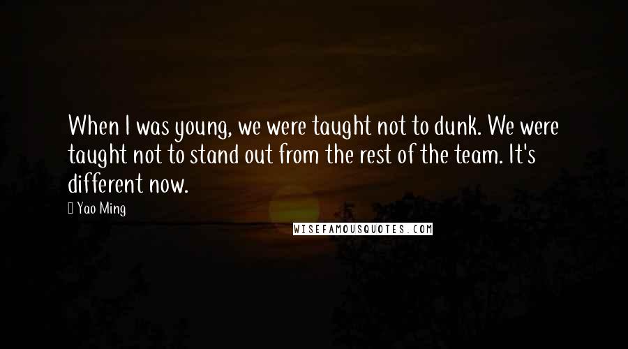 Yao Ming Quotes: When I was young, we were taught not to dunk. We were taught not to stand out from the rest of the team. It's different now.