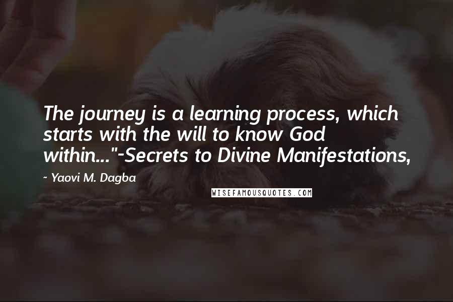 Yaovi M. Dagba Quotes: The journey is a learning process, which starts with the will to know God within..."-Secrets to Divine Manifestations,