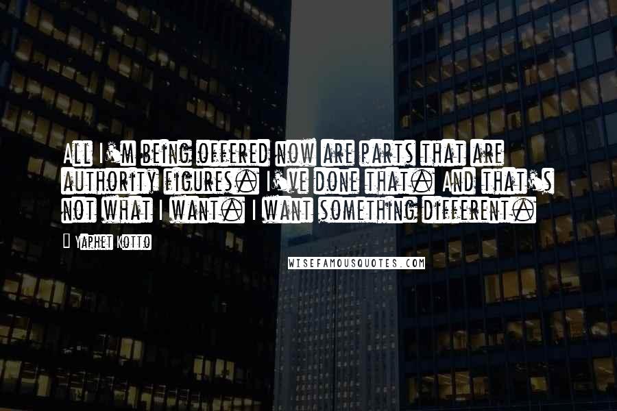 Yaphet Kotto Quotes: All I'm being offered now are parts that are authority figures. I've done that. And that's not what I want. I want something different.