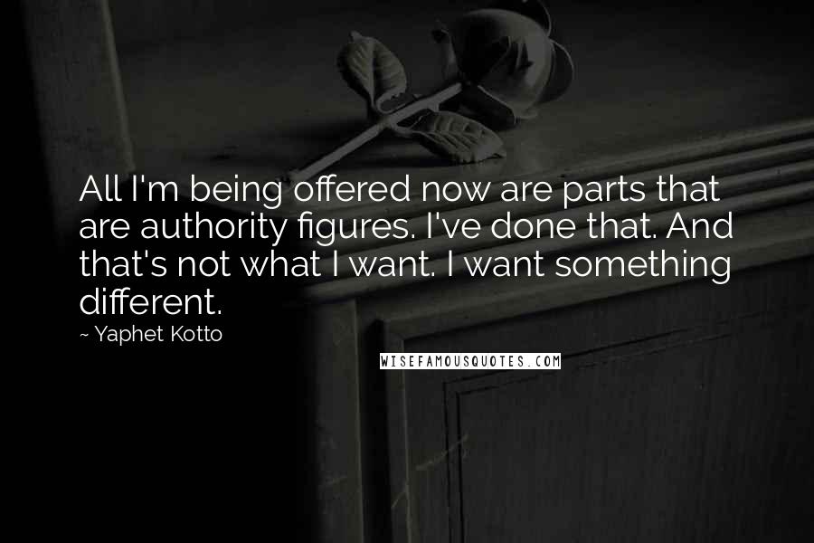 Yaphet Kotto Quotes: All I'm being offered now are parts that are authority figures. I've done that. And that's not what I want. I want something different.