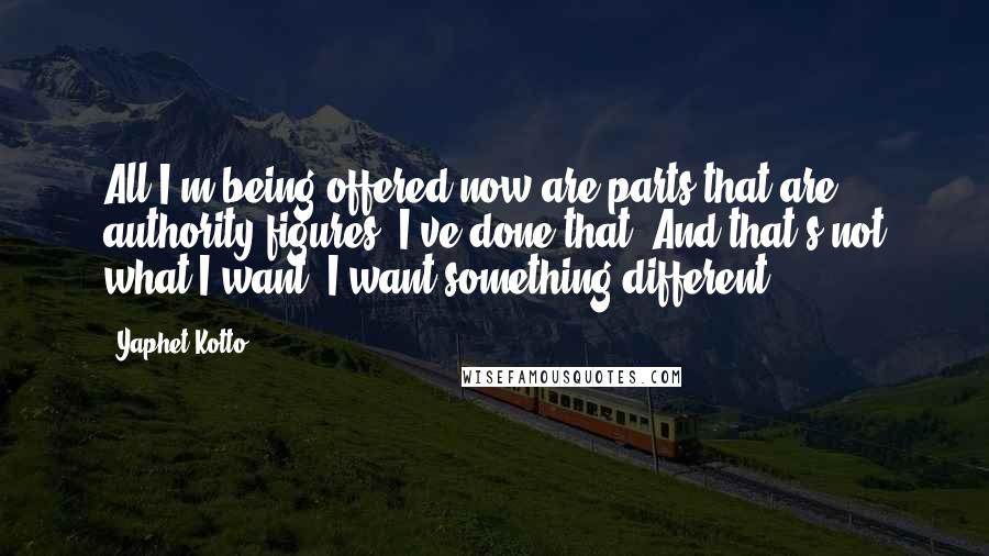 Yaphet Kotto Quotes: All I'm being offered now are parts that are authority figures. I've done that. And that's not what I want. I want something different.