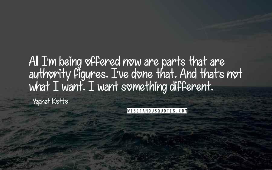 Yaphet Kotto Quotes: All I'm being offered now are parts that are authority figures. I've done that. And that's not what I want. I want something different.