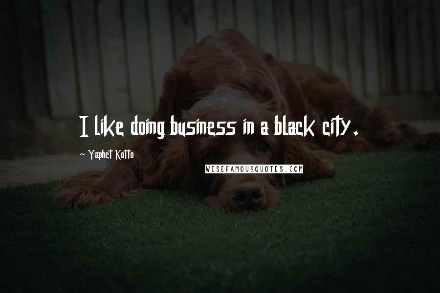 Yaphet Kotto Quotes: I like doing business in a black city.