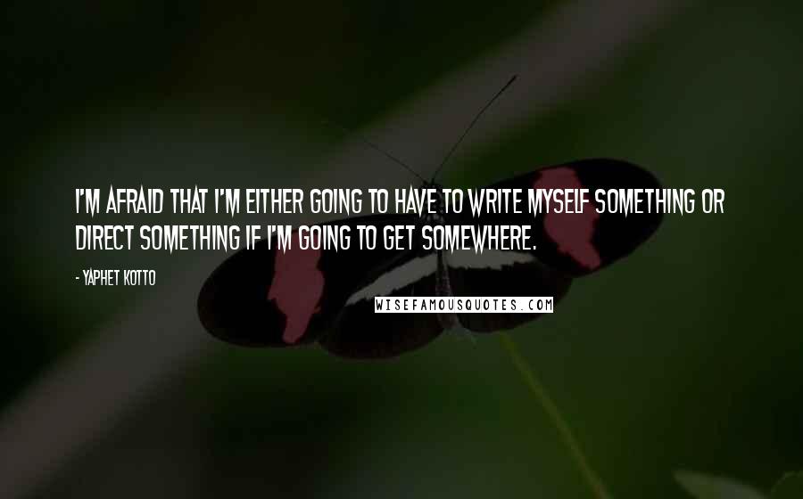 Yaphet Kotto Quotes: I'm afraid that I'm either going to have to write myself something or direct something if I'm going to get somewhere.