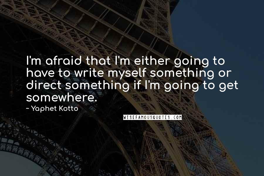 Yaphet Kotto Quotes: I'm afraid that I'm either going to have to write myself something or direct something if I'm going to get somewhere.