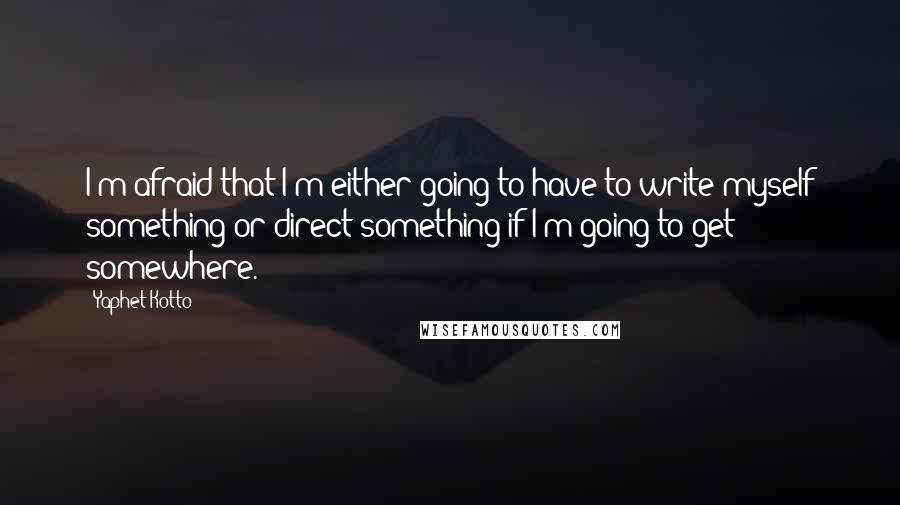 Yaphet Kotto Quotes: I'm afraid that I'm either going to have to write myself something or direct something if I'm going to get somewhere.