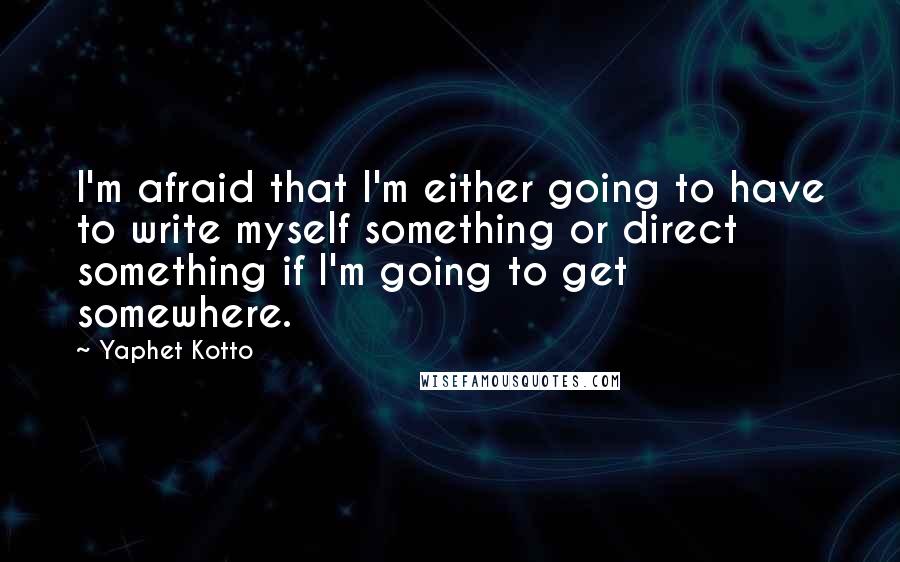 Yaphet Kotto Quotes: I'm afraid that I'm either going to have to write myself something or direct something if I'm going to get somewhere.