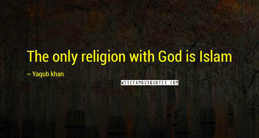 Yaqub Khan Quotes: The only religion with God is Islam