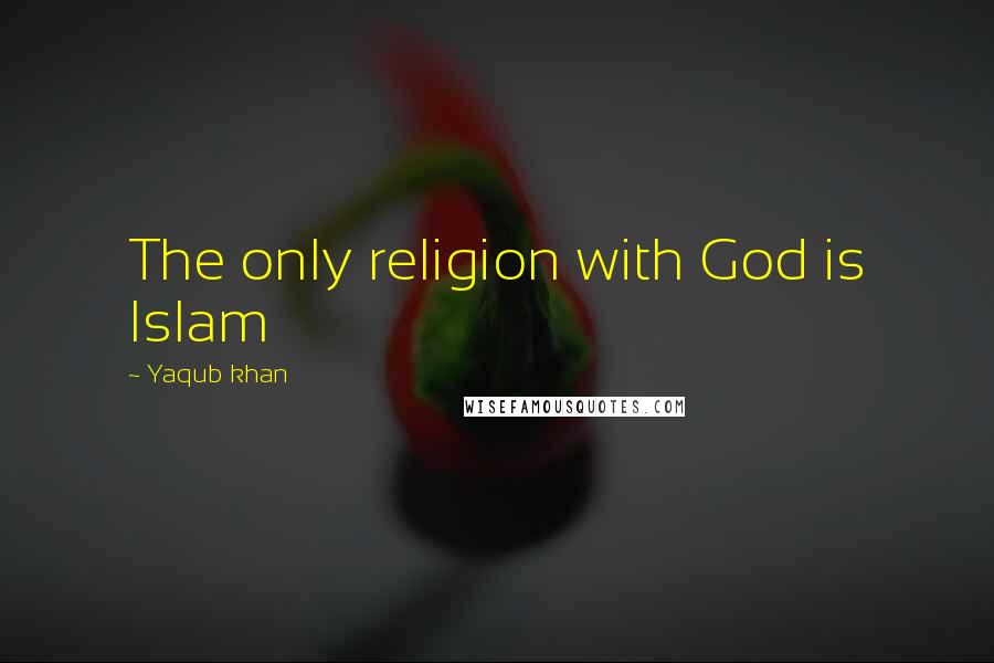 Yaqub Khan Quotes: The only religion with God is Islam