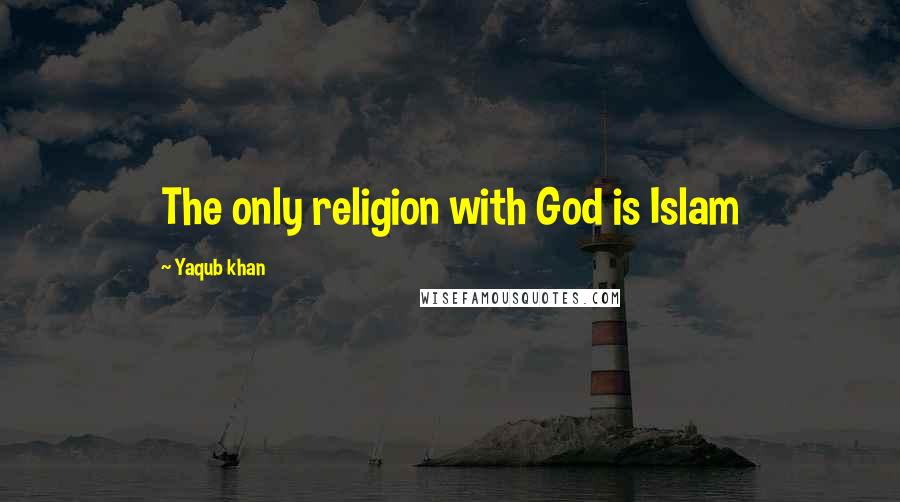 Yaqub Khan Quotes: The only religion with God is Islam